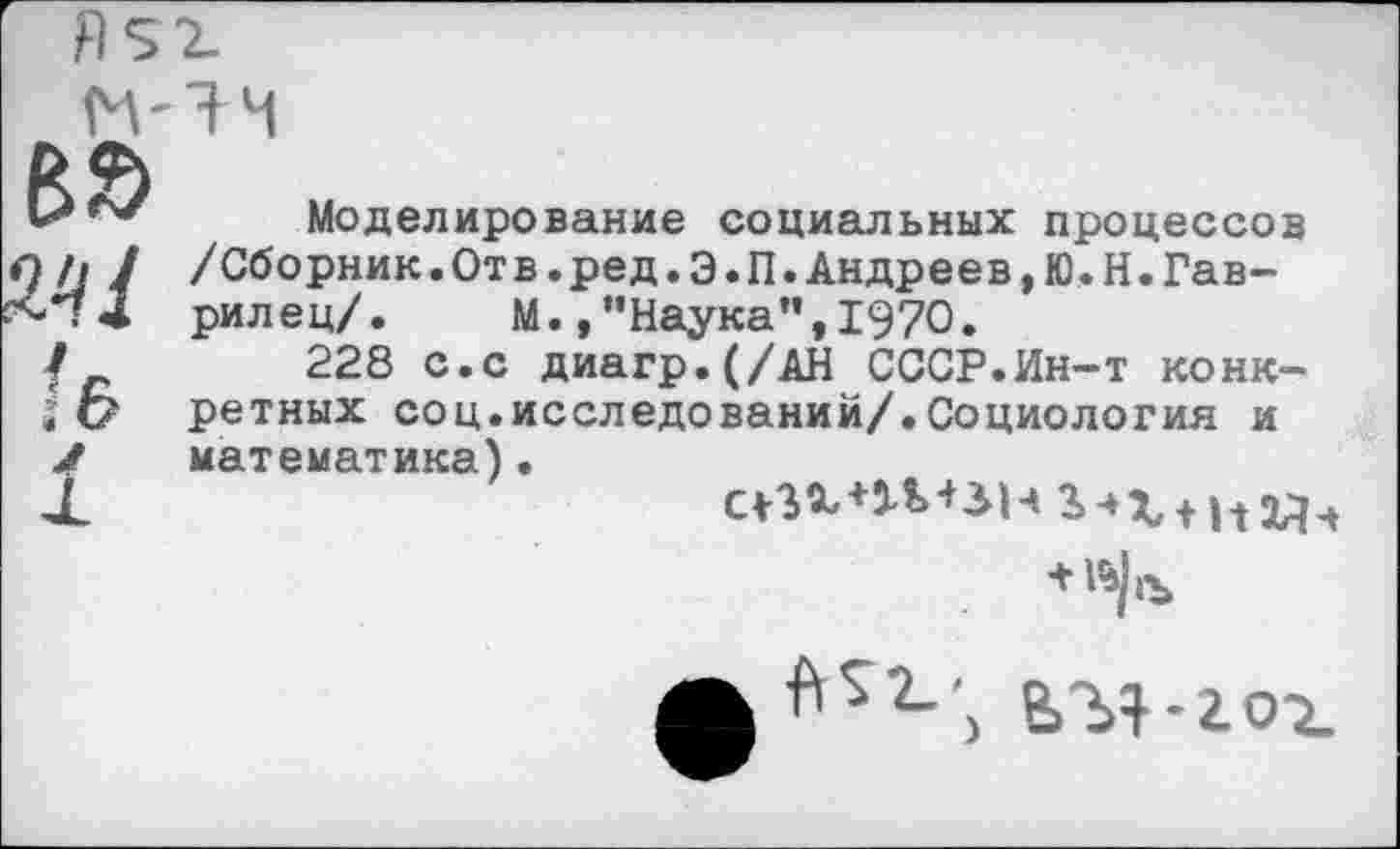 ﻿Моделирование социальных процессов /Сборник.Отв.ред.Э.П.Андреев,Ю.Н.Гаврил ец/.	М.,“Наука’’,1970.
228 с.с диагр.(/АН СССР.Ин-т конкретных соц.исследований/.Социология и математика)•

ЬЪЯ-гох